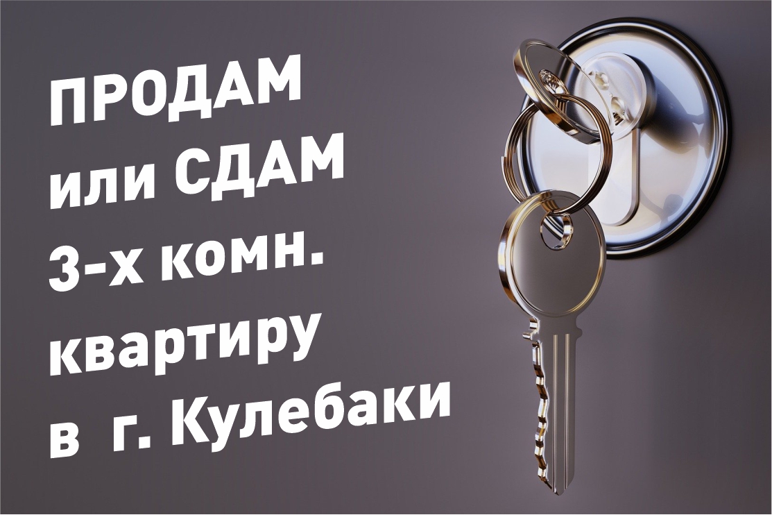 Продам или сдам 3-х комнатную квартиру в центре г. Кулебаки